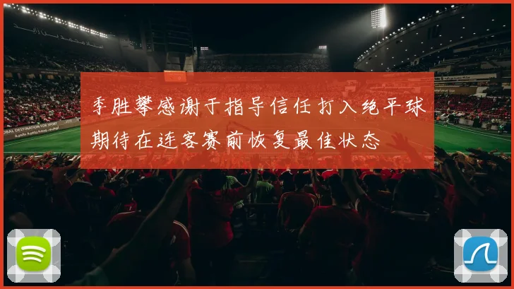 季胜攀感谢于指导信任打入绝平球期待在连客赛前恢复最佳状态