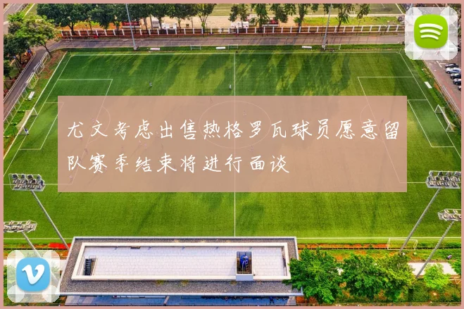 尤文考虑出售热格罗瓦球员愿意留队赛季结束将进行面谈