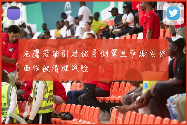 老鹰若能引进优秀侧翼里萨谢或将面临被清理风险