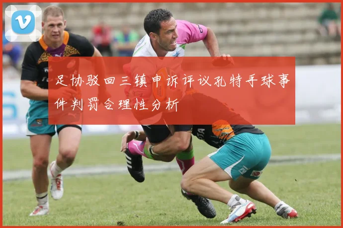 足协驳回三镇申诉评议孔特手球事件判罚合理性分析