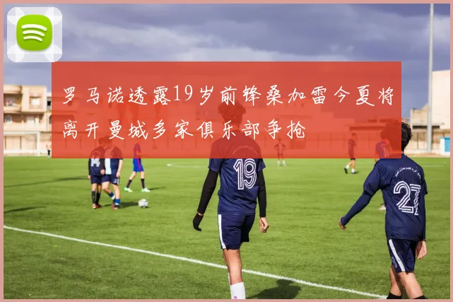 罗马诺透露19岁前锋桑加雷今夏将离开曼城多家俱乐部争抢