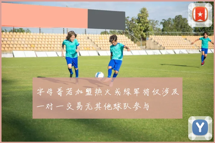 字母哥若加盟热火或绿军将仅涉及一对一交易无其他球队参与