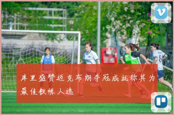 库里盛赞迈克布朗夺冠成就称其为最佳教练人选