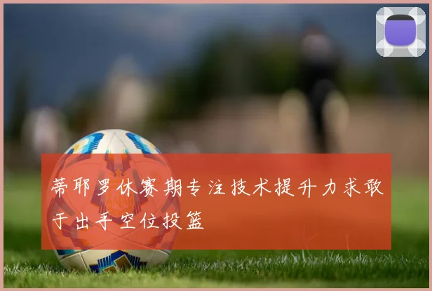 蒂耶罗休赛期专注技术提升力求敢于出手空位投篮