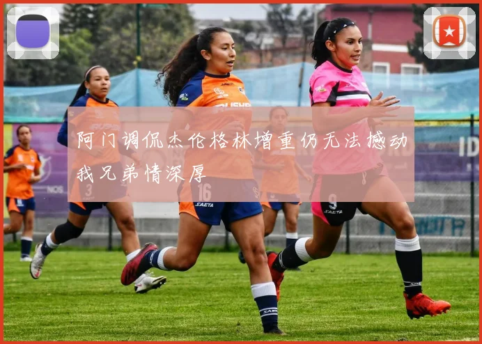 阿门调侃杰伦格林增重仍无法撼动我兄弟情深厚