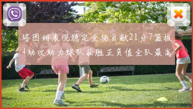 塔图姆表现稳定全场贡献21分7篮板4助攻助力球队获胜正负值全队最高