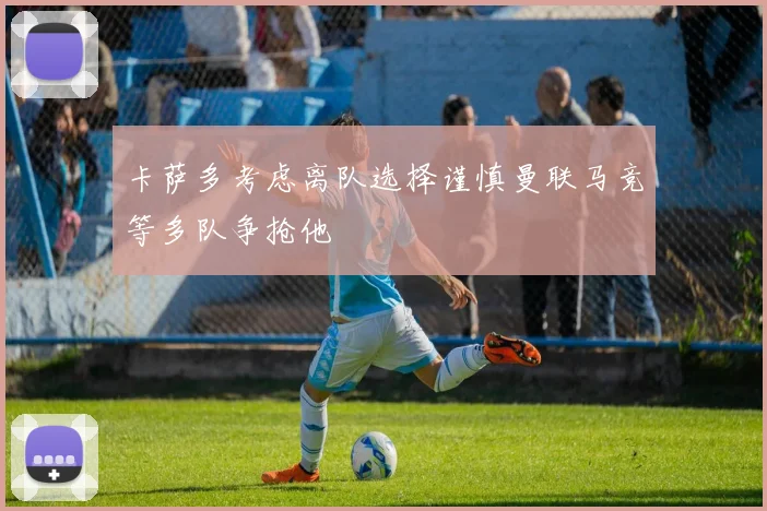 卡萨多考虑离队选择谨慎曼联马竞等多队争抢他