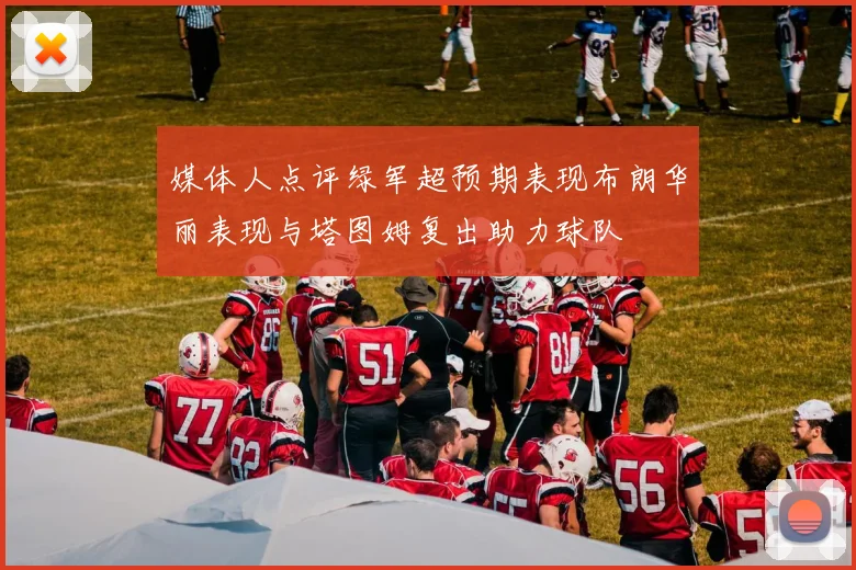 媒体人点评绿军超预期表现布朗华丽表现与塔图姆复出助力球队