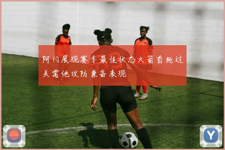 阿门展现赛季最佳状态火箭首轮过关需他攻防兼备表现