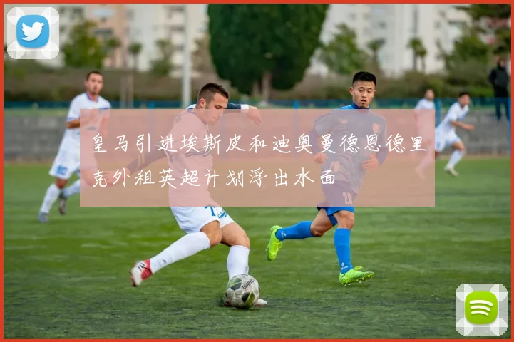 皇马引进埃斯皮和迪奥曼德恩德里克外租英超计划浮出水面