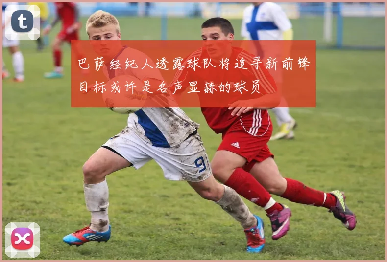 巴萨经纪人透露球队将追寻新前锋目标或许是名声显赫的球员