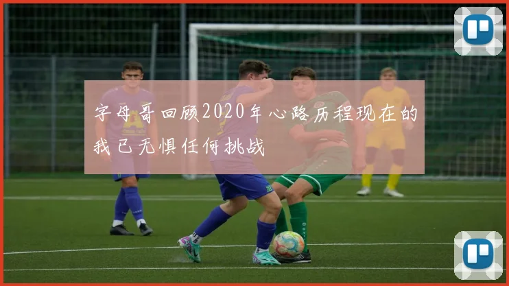 字母哥回顾2020年心路历程现在的我已无惧任何挑战