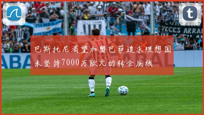 巴斯托尼渴望加盟巴萨追求理想国米坚持7000万欧元的转会底线