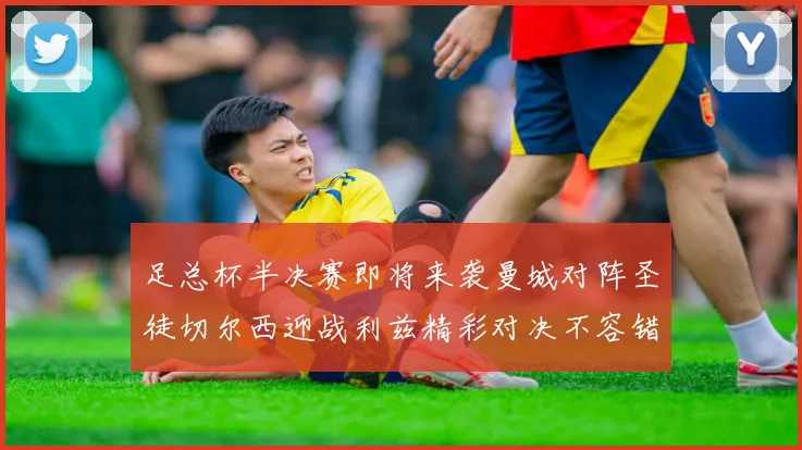 足总杯半决赛即将来袭曼城对阵圣徒切尔西迎战利兹精彩对决不容错过