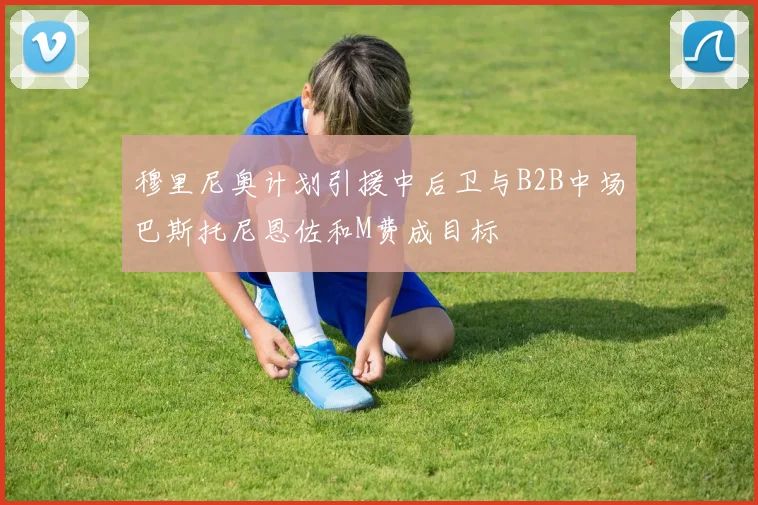 穆里尼奥计划引援中后卫与B2B中场巴斯托尼恩佐和M费成目标