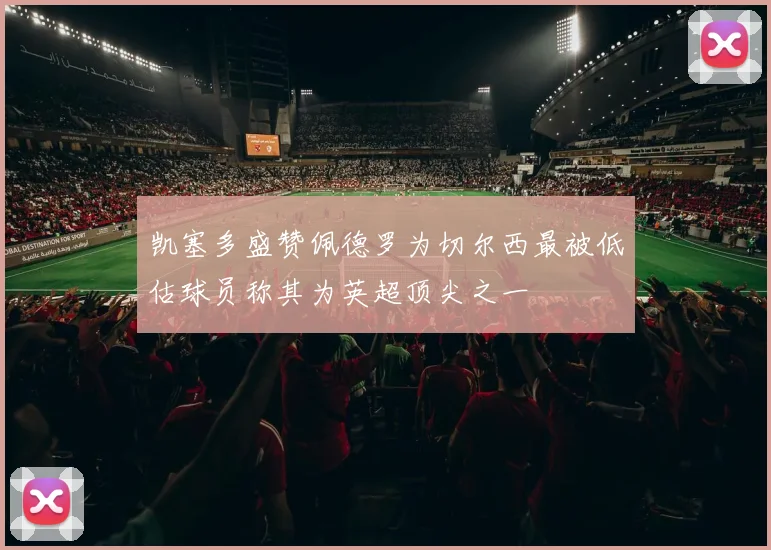 凯塞多盛赞佩德罗为切尔西最被低估球员称其为英超顶尖之一