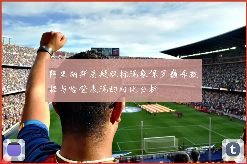 阿里纳斯质疑双标现象保罗巅峰数据与哈登表现的对比分析