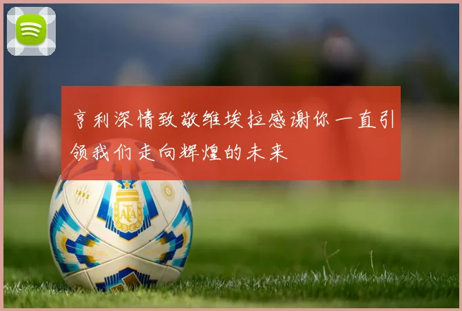 亨利深情致敬维埃拉感谢你一直引领我们走向辉煌的未来