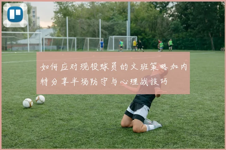 如何应对现役球员的文班策略加内特分享半场防守与心理战技巧