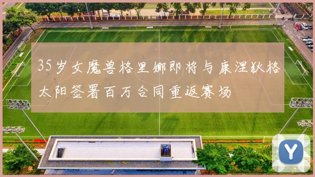 35岁女魔兽格里娜即将与康涅狄格太阳签署百万合同重返赛场