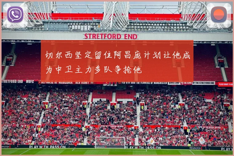 切尔西坚定留住阿昌庞计划让他成为中卫主力多队争抢他