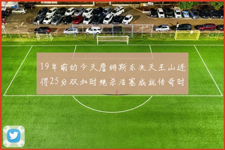 19年前的今天詹姆斯东决天王山连得25分双加时绝杀活塞成就传奇时刻