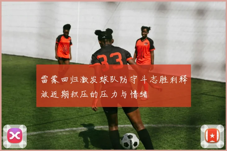 雷蒙回归激发球队防守斗志胜利释放近期积压的压力与情绪