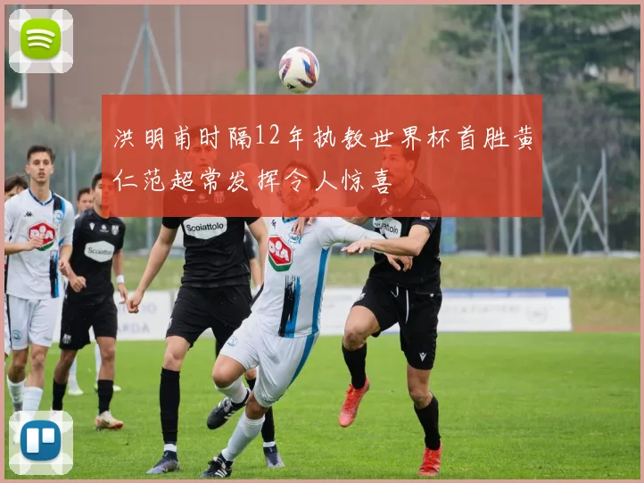 洪明甫时隔12年执教世界杯首胜黄仁范超常发挥令人惊喜