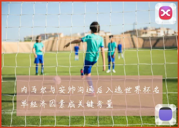 内马尔与安帅沟通后入选世界杯名单经济因素成关键考量