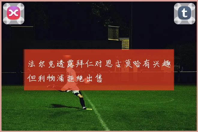 法尔克透露拜仁对恩古莫哈有兴趣但利物浦拒绝出售