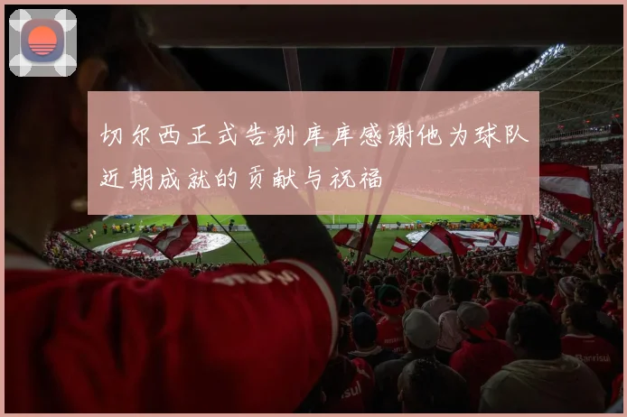 切尔西正式告别库库感谢他为球队近期成就的贡献与祝福