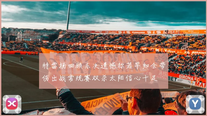 特雷杨回顾东决遗憾称若早知会带伤出战常规赛双杀太阳信心十足