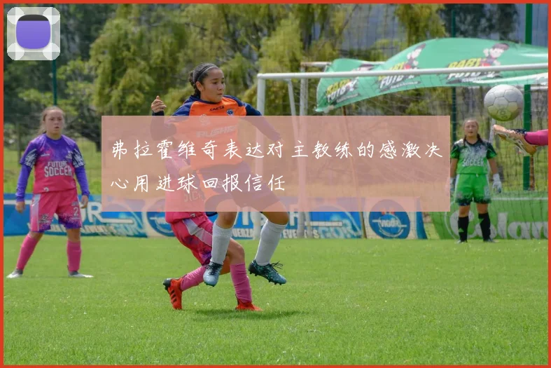 弗拉霍维奇表达对主教练的感激决心用进球回报信任