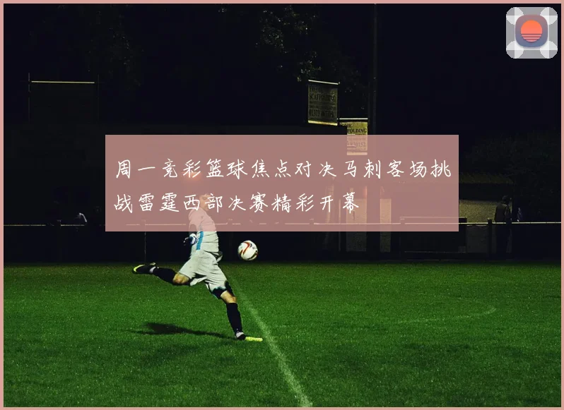 周一竞彩篮球焦点对决马刺客场挑战雷霆西部决赛精彩开幕