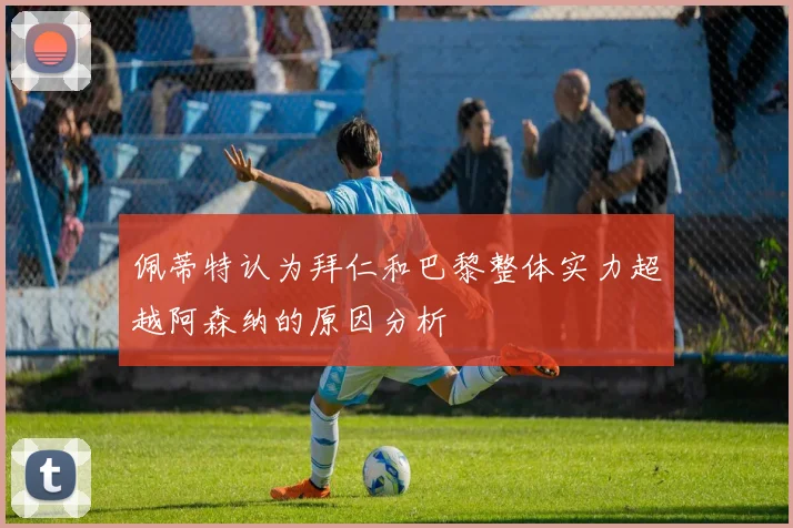 佩蒂特认为拜仁和巴黎整体实力超越阿森纳的原因分析