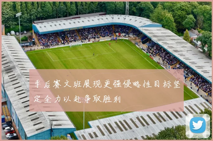 季后赛文班展现更强侵略性目标坚定全力以赴争取胜利