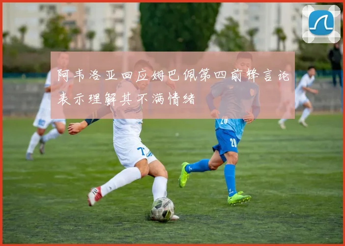 阿韦洛亚回应姆巴佩第四前锋言论表示理解其不满情绪